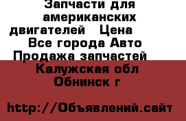 Запчасти для американских двигателей › Цена ­ 999 - Все города Авто » Продажа запчастей   . Калужская обл.,Обнинск г.